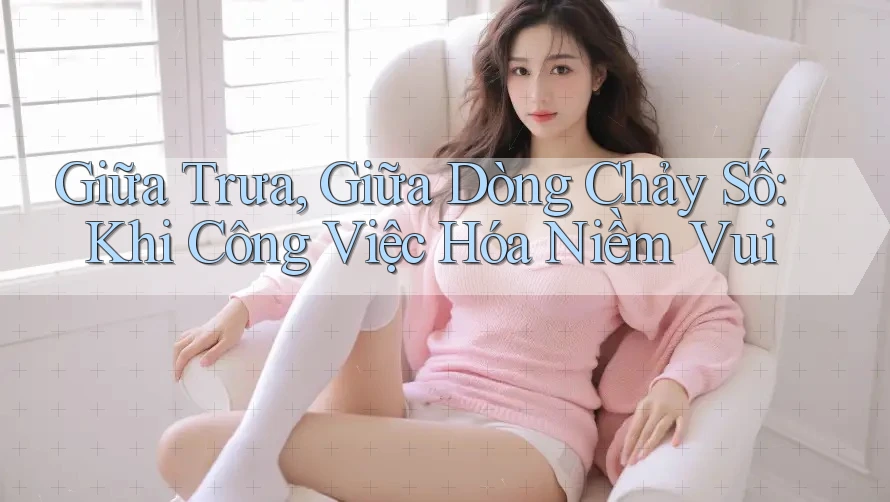 Giữa Trưa, Giữa Dòng Chảy Số: Khi Công Việc Hóa Niềm Vui