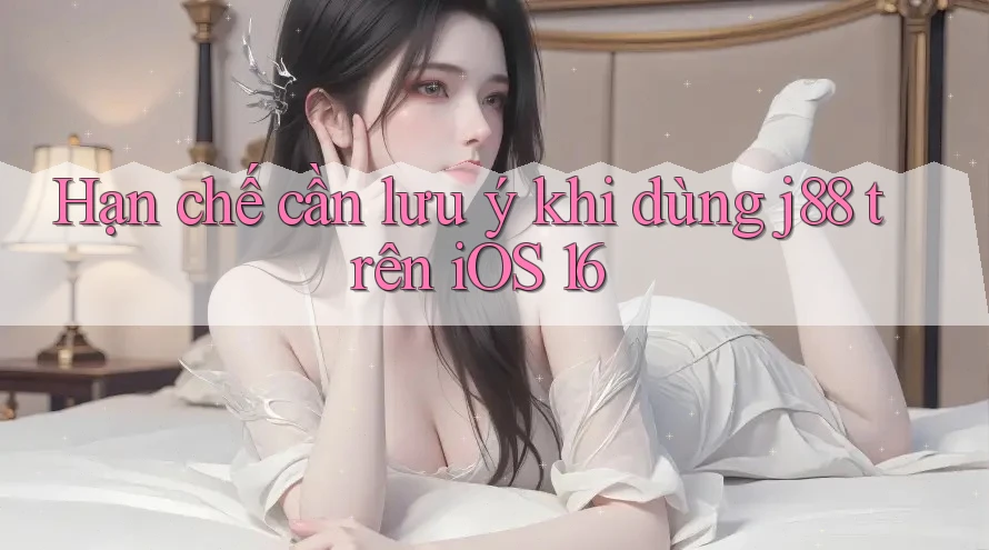 Hạn chế cần lưu ý khi dùng j88 trên iOS 16
