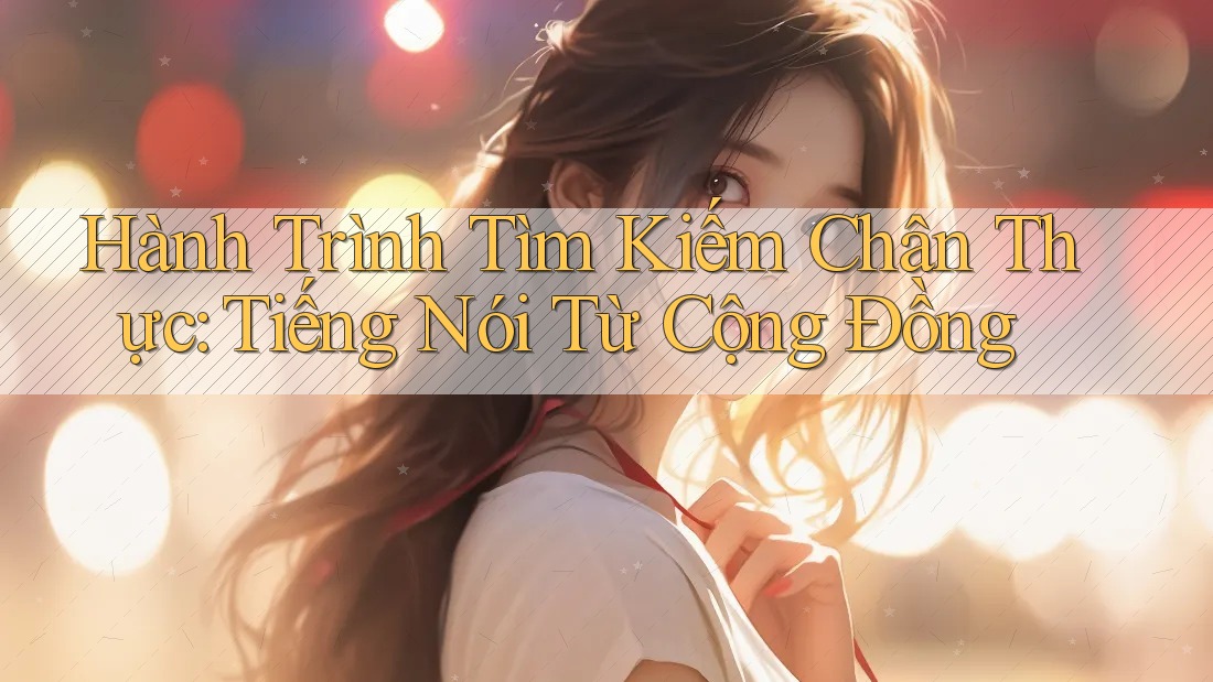 Hành Trình Tìm Kiếm Chân Thực: Tiếng Nói Từ Cộng Đồng