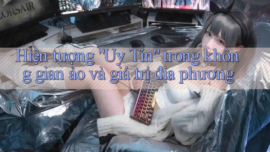 Hiện tượng “Uy Tín” trong không gian ảo và giá trị địa phương