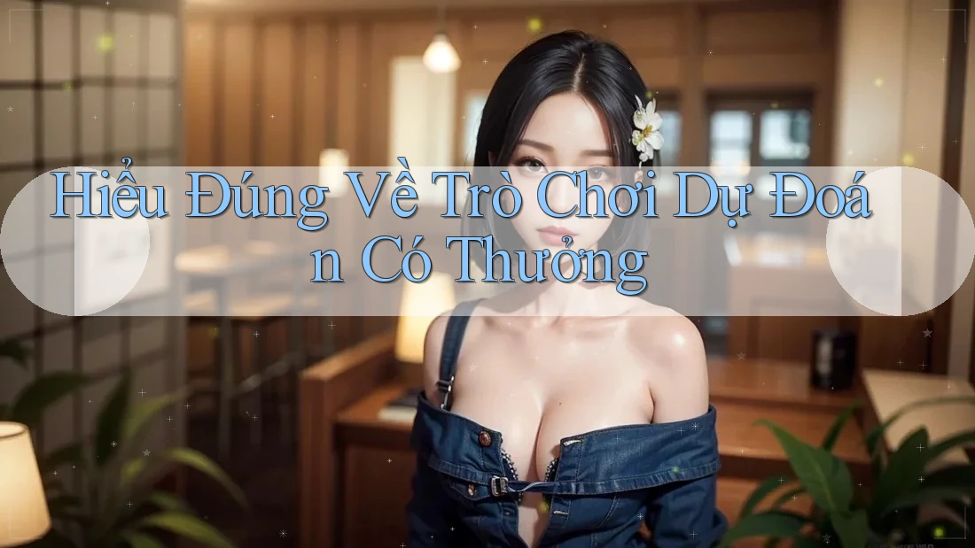 Hiểu Đúng Về Trò Chơi Dự Đoán Có Thưởng