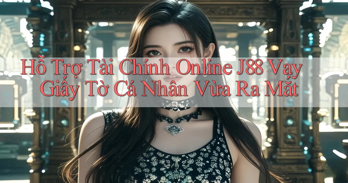 hỗ trợ tài chính online j88 vay giấy tờ cá nhân vừa ra mắt