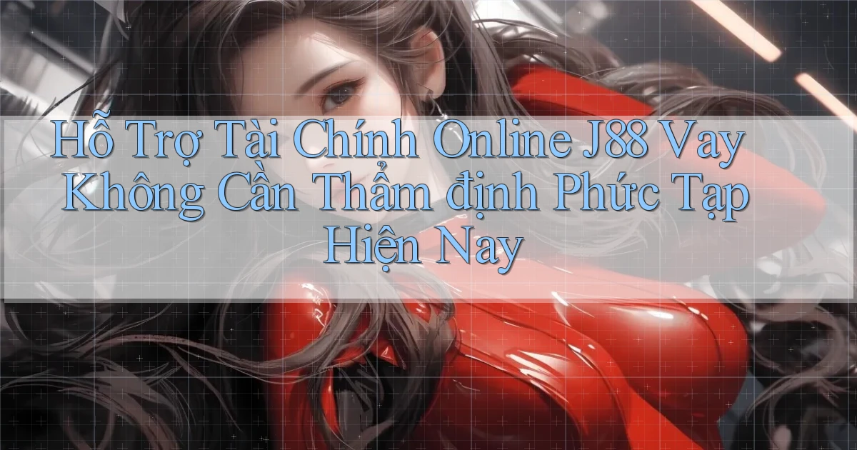 hỗ trợ tài chính online j88 vay không cần thẩm định phức tạp hiện nay