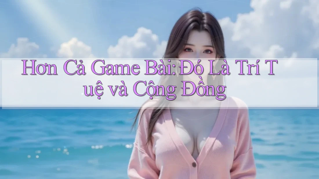 Hơn Cả Game Bài: Đó Là Trí Tuệ và Cộng Đồng