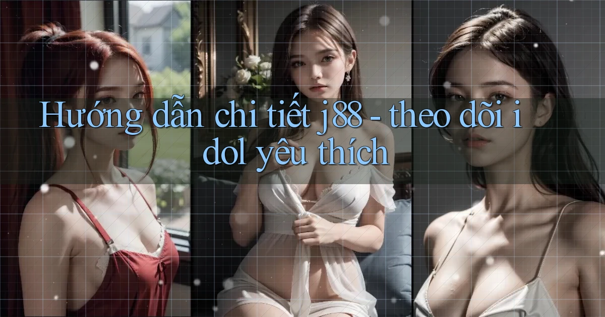 Hướng dẫn chi tiết j88   theo dõi idol yêu thích