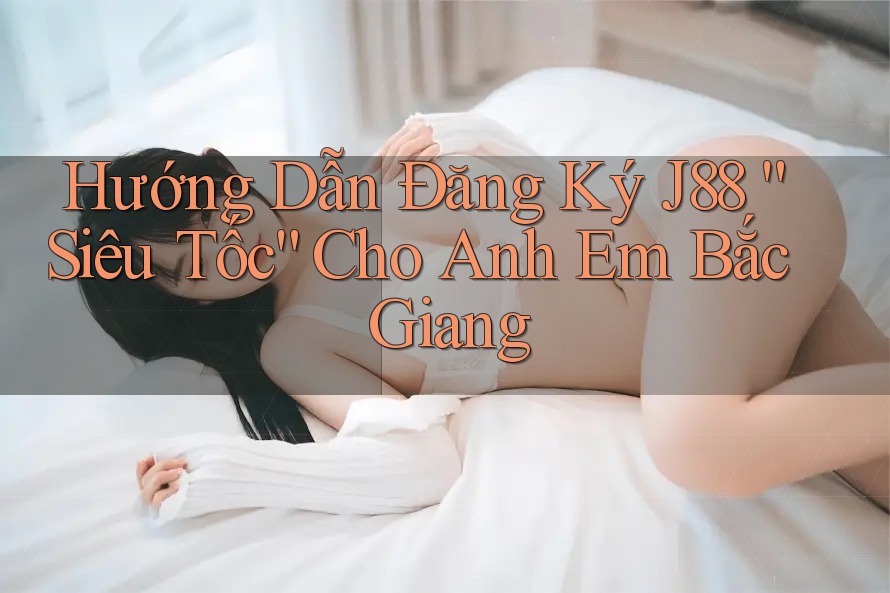 Hướng Dẫn Đăng Ký J88 “Siêu Tốc” Cho Anh Em Bắc Giang