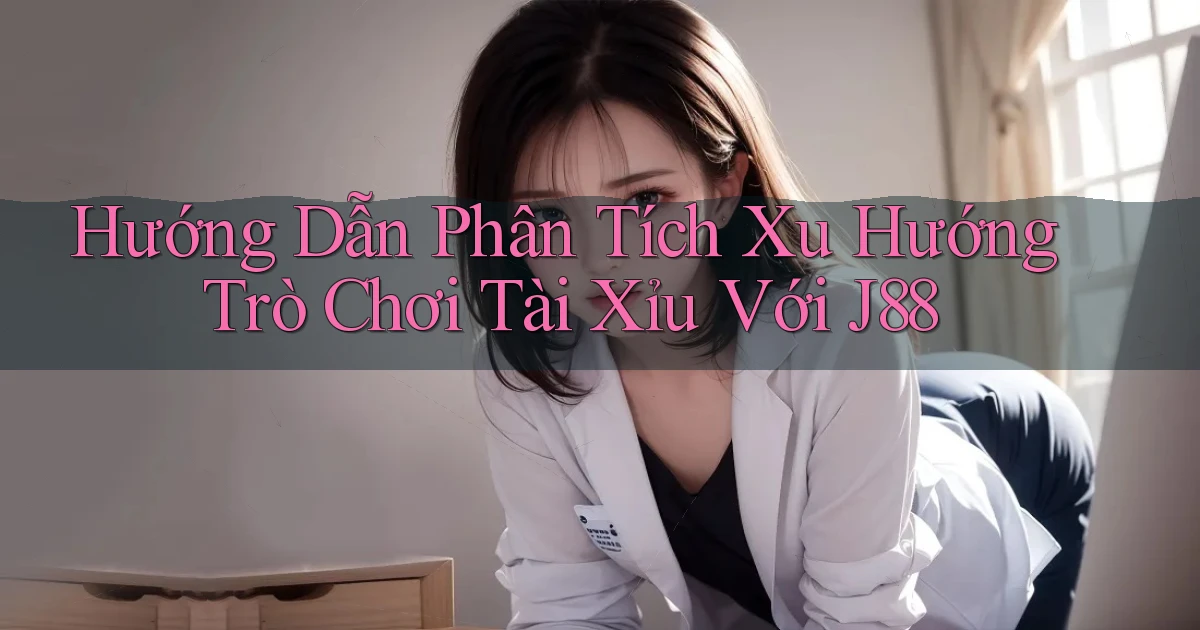 hướng dẫn phân tích xu hướng trò chơi tài xỉu với j88
