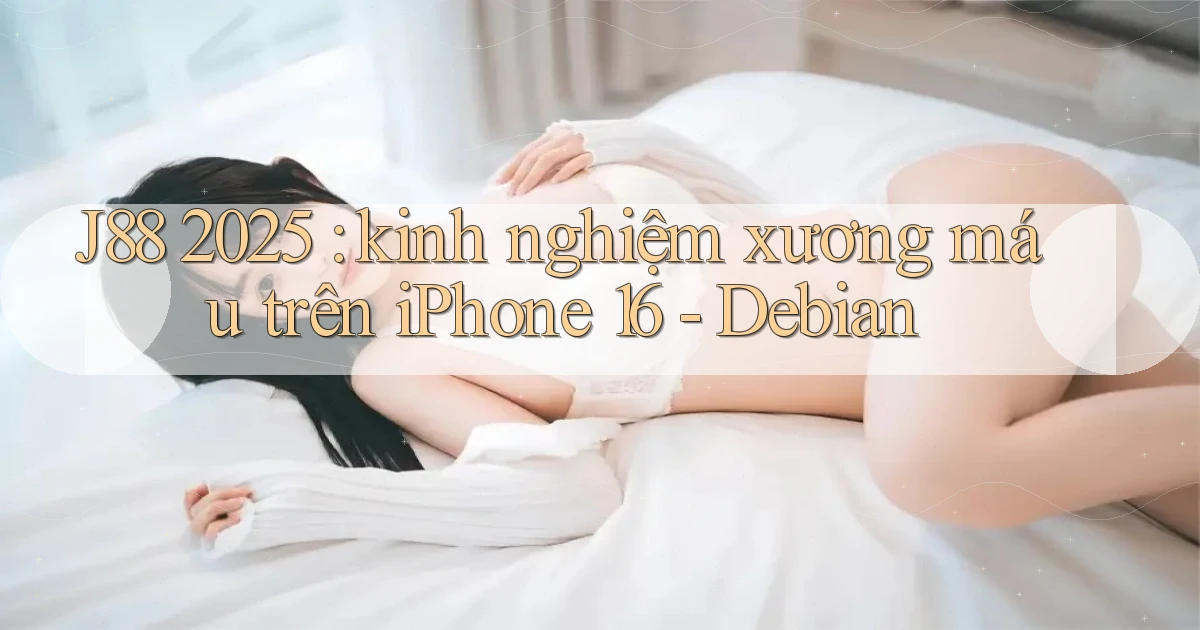 J88 2025 kinh nghiệm xương máu trên iPhone 16   Debian