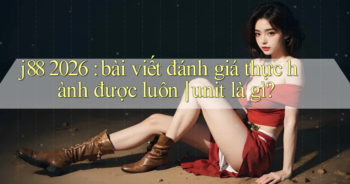 j88 2026 bài viết đánh giá thực hành được luôn unit là gì