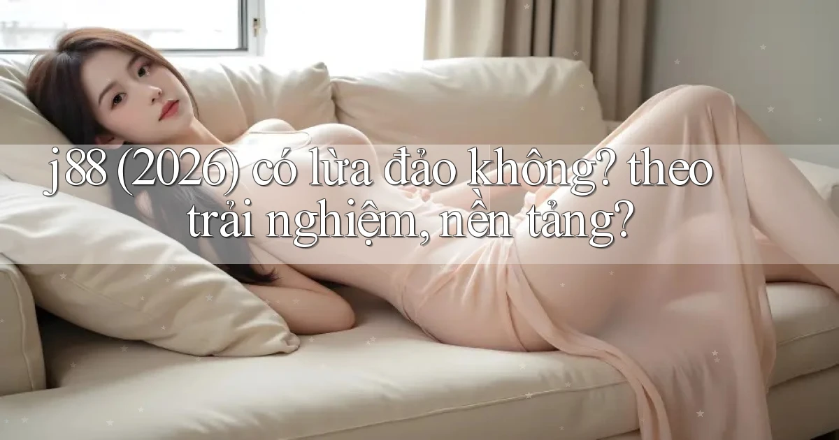 j88 (2026) có lừa đảo không theo trải nghiệm, nền tảng