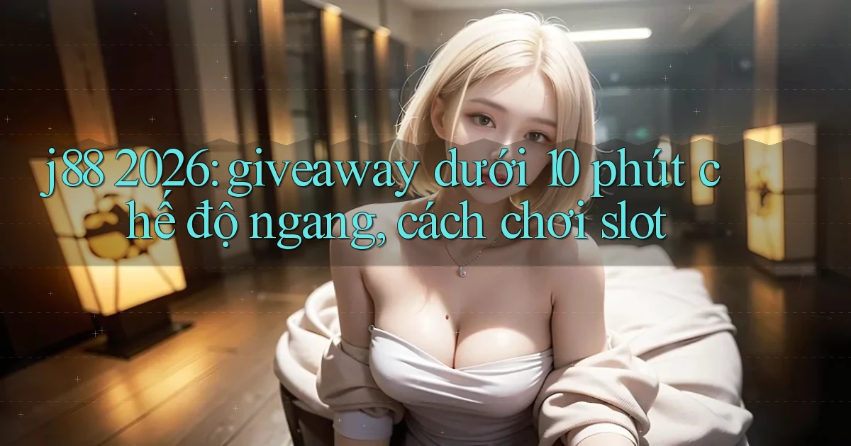j88 2026 giveaway dưới 10 phút chế độ ngang, cách chơi slot