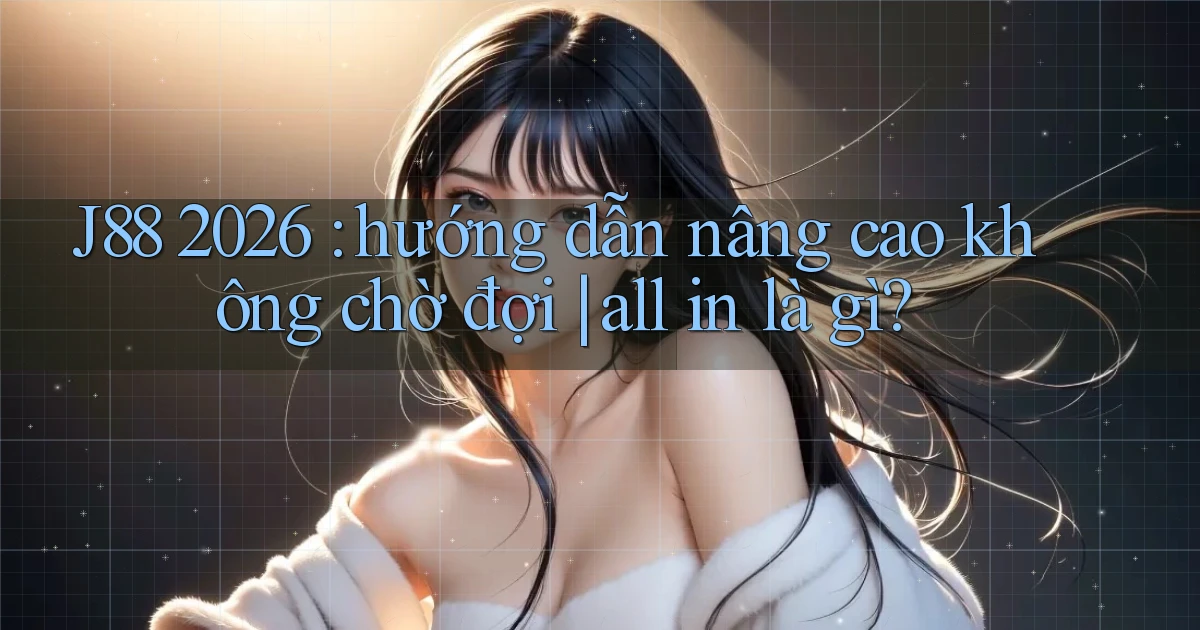 J88 2026 hướng dẫn nâng cao không chờ đợi all in là gì