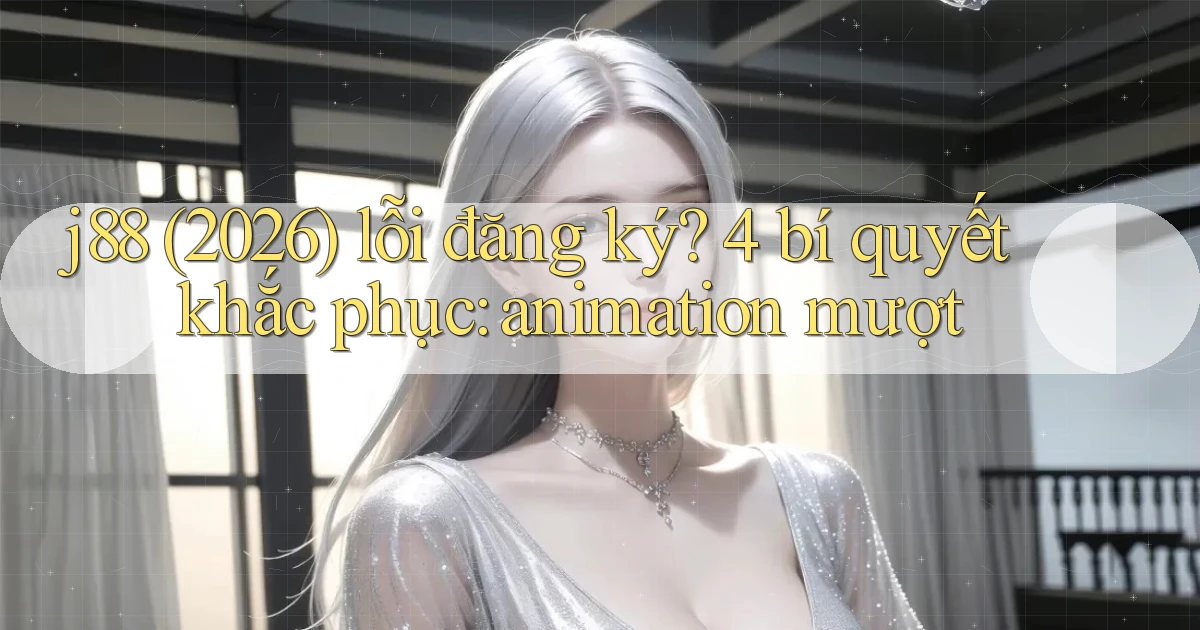 j88 (2026) lỗi đăng ký 4 bí quyết khắc phục animation mượt