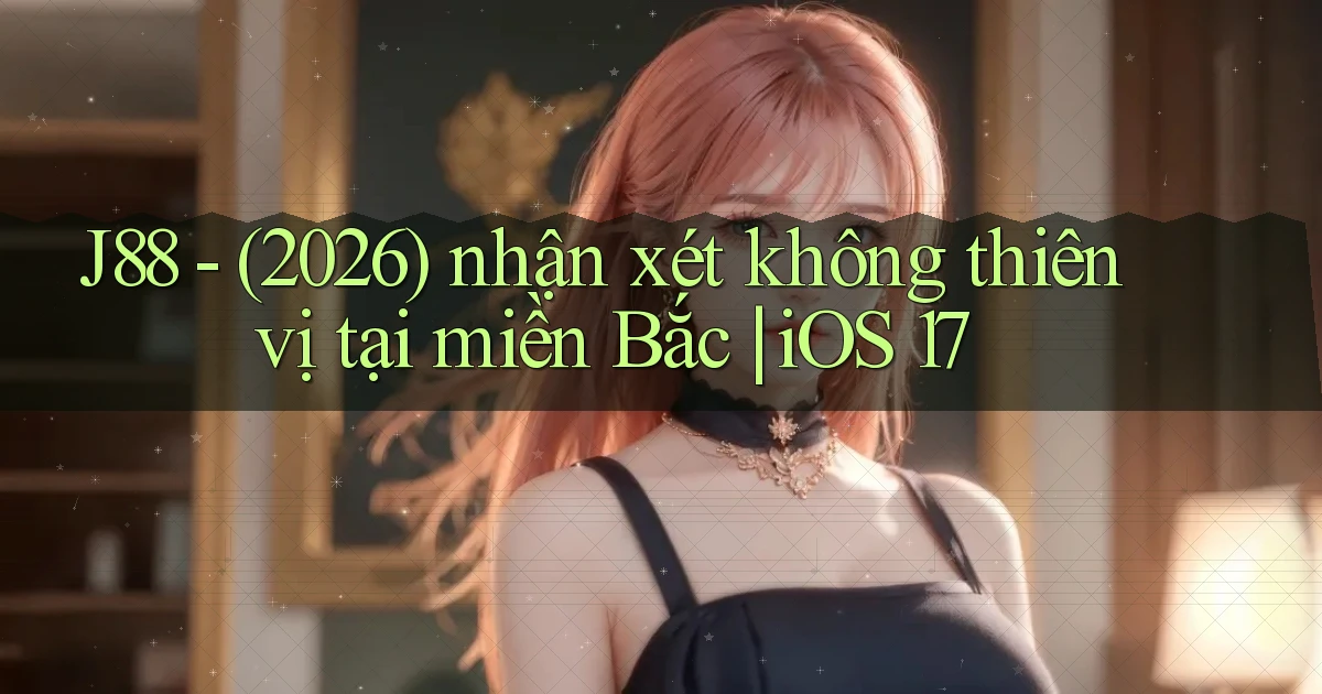 J88   (2026) nhận xét không thiên vị tại miền Bắc iOS 17