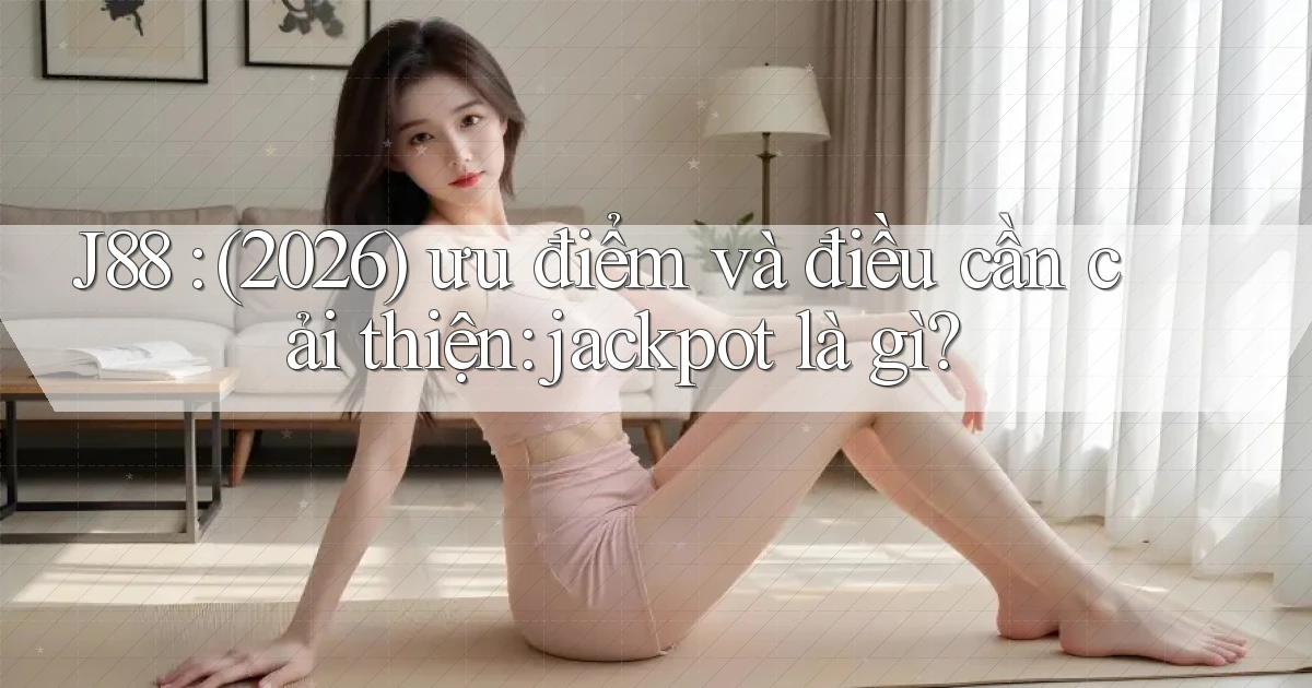 J88 (2026) ưu điểm và điều cần cải thiện jackpot là gì