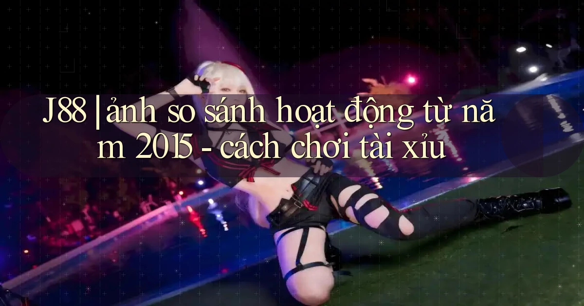 J88 ảnh so sánh hoạt động từ năm 2015   cách chơi tài xỉu