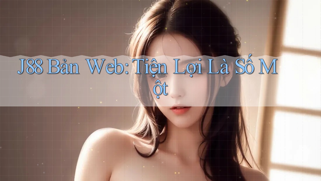 J88 Bản Web: Tiện Lợi Là Số Một