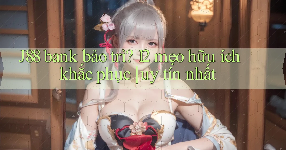 J88 bank bảo trì 12 mẹo hữu ích khắc phục uy tín nhất