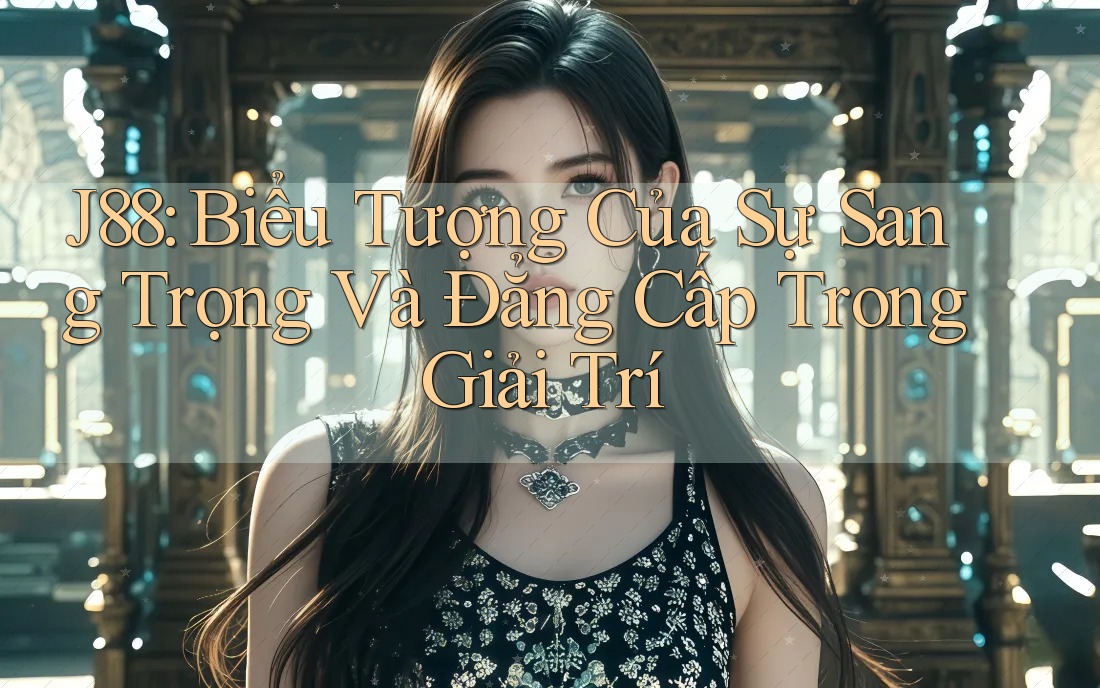 J88: Biểu Tượng Của Sự Sang Trọng Và Đẳng Cấp Trong Giải Trí