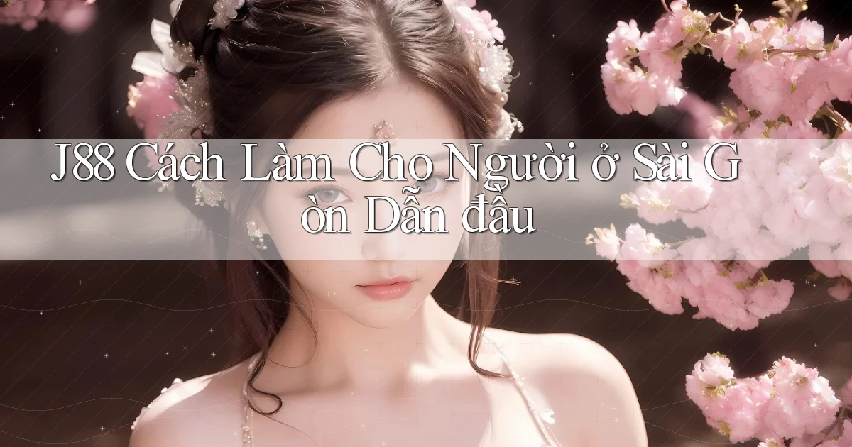 j88 cách làm cho người ở Sài Gòn dẫn đầu
