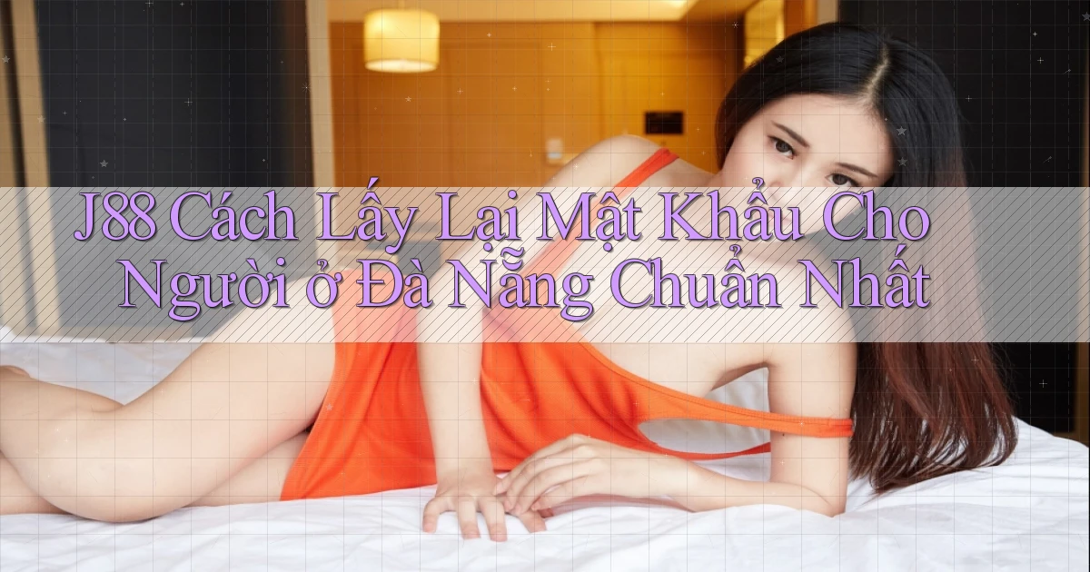 j88 cách lấy lại mật khẩu cho người ở Đà Nẵng chuẩn nhất