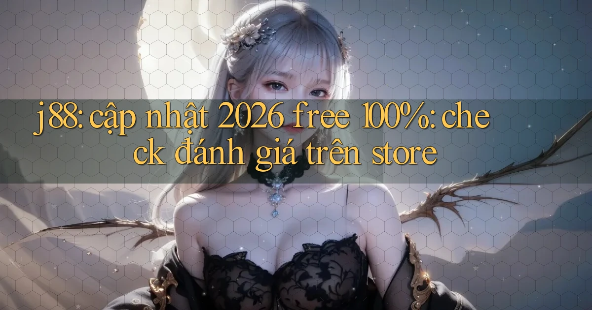j88 cập nhật 2026 free 100% check đánh giá trên store