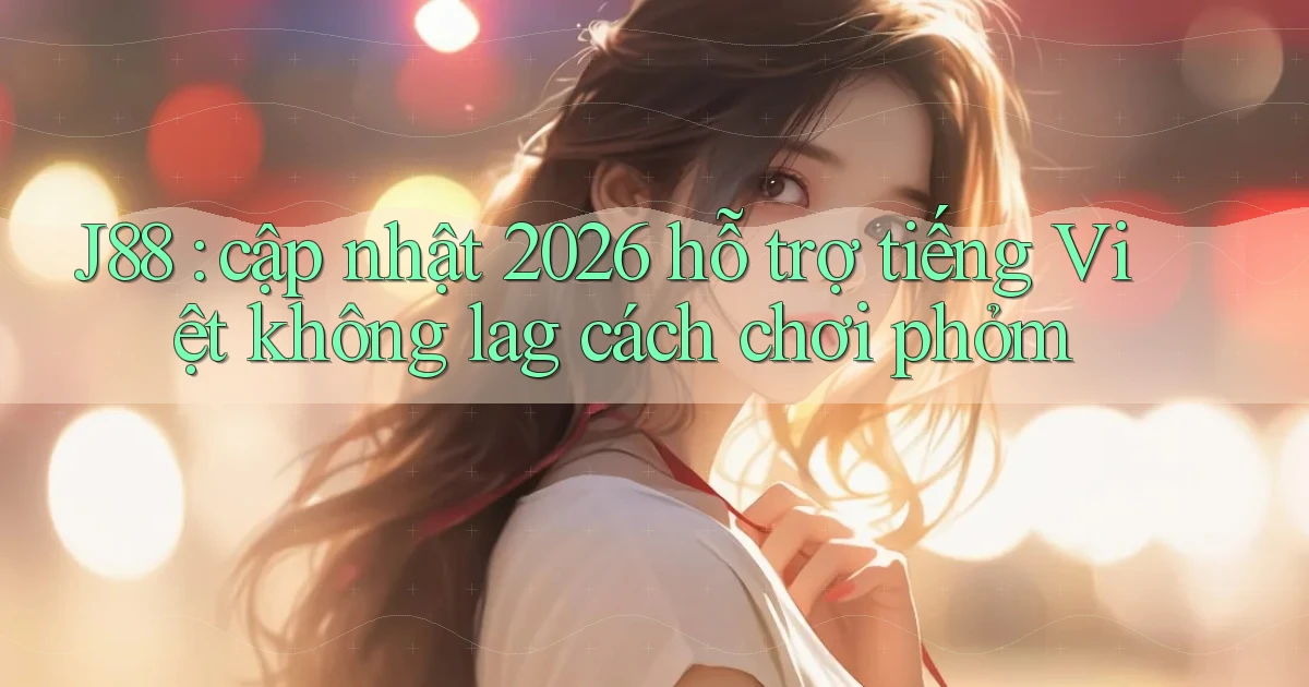 J88 cập nhật 2026 hỗ trợ tiếng Việt không lag cách chơi phỏm