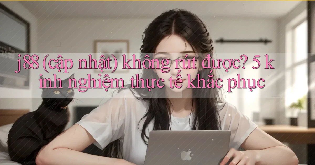 j88 (cập nhật) không rút được 5 kinh nghiệm thực tế khắc phục