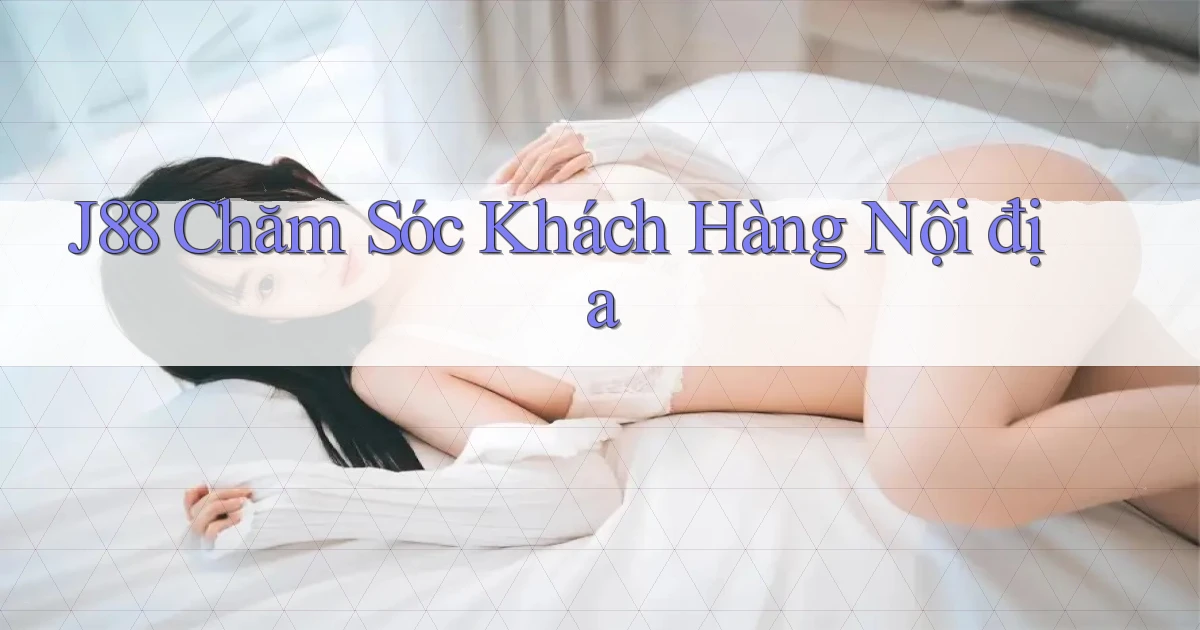 j88 chăm sóc khách hàng nội địa