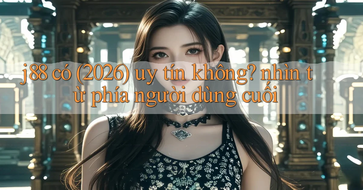 j88 có (2026) uy tín không nhìn từ phía người dùng cuối
