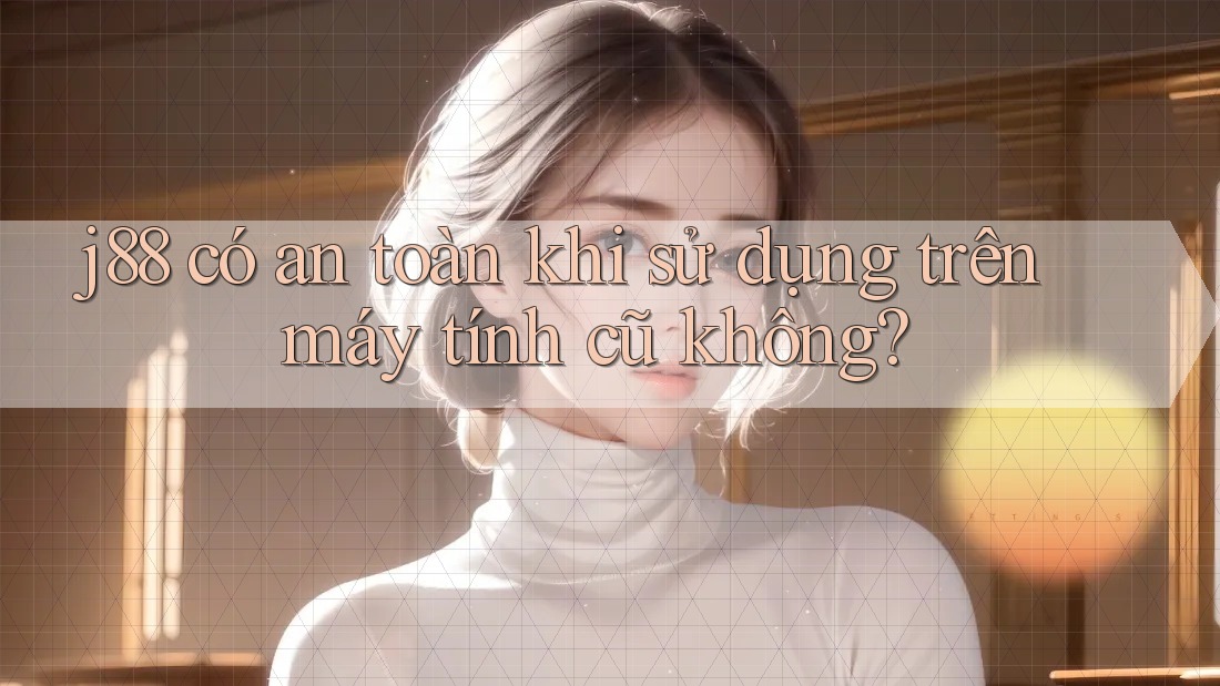 j88 có an toàn khi sử dụng trên máy tính cũ không?
