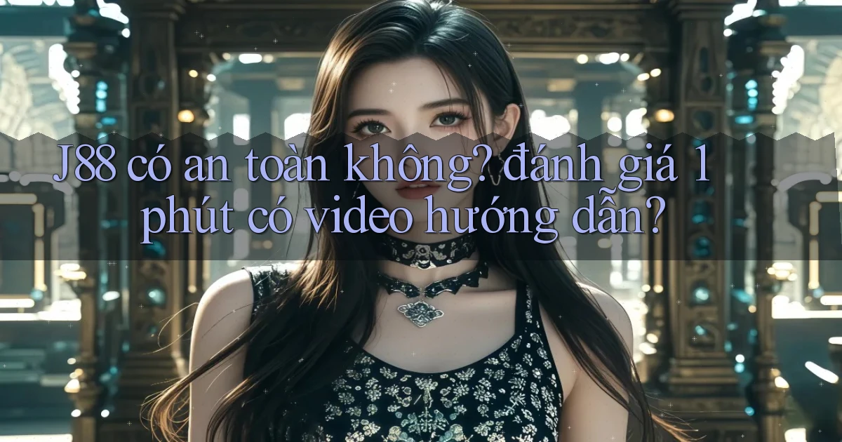 J88 có an toàn không đánh giá 1 phút có video hướng dẫn