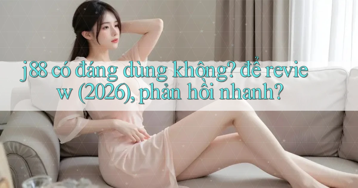 j88 có đáng dùng không để review (2026), phản hồi nhanh