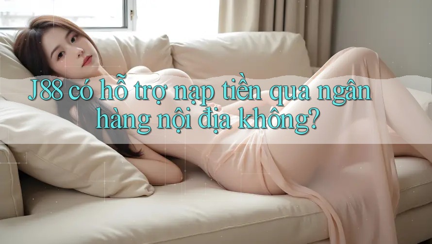 J88 có hỗ trợ nạp tiền qua ngân hàng nội địa không?
