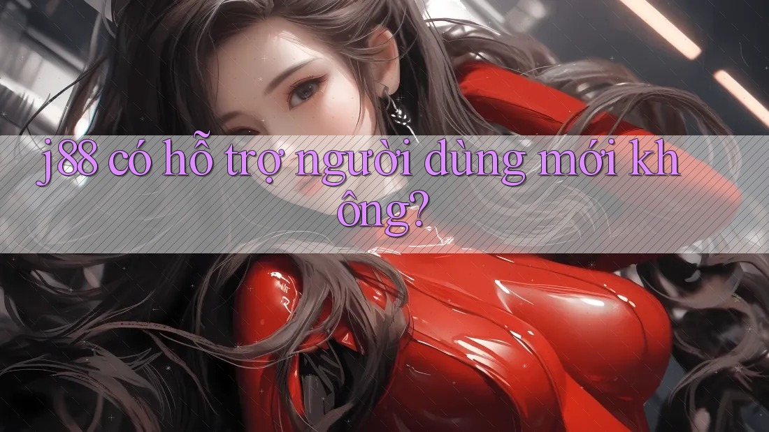 j88 có hỗ trợ người dùng mới không?