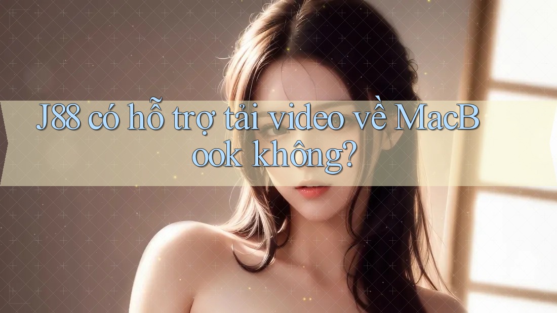 J88 có hỗ trợ tải video về MacBook không?