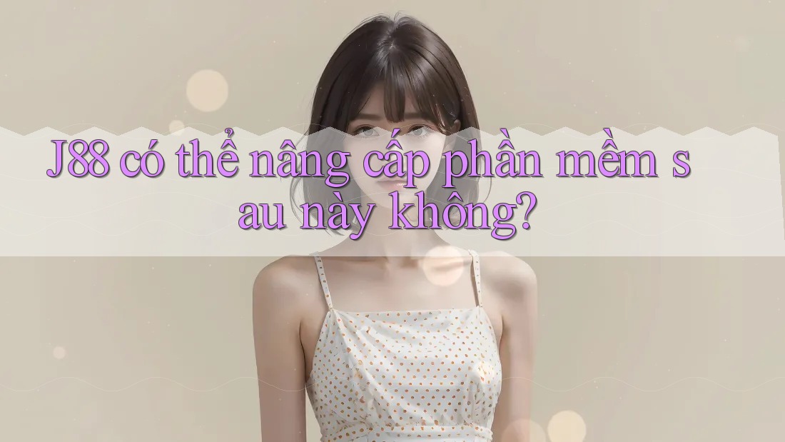 J88 có thể nâng cấp phần mềm sau này không?