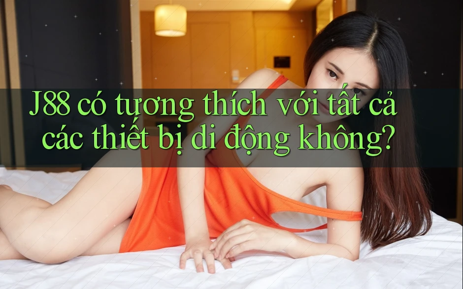 J88 có tương thích với tất cả các thiết bị di động không? J88 có tương thích với tất cả các thiết bị di động không?