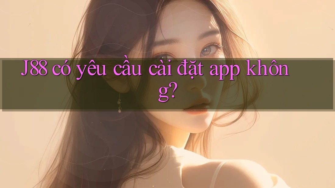 J88 có yêu cầu cài đặt app không?