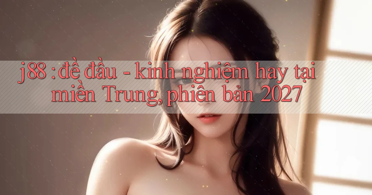 j88 đề đầu   kinh nghiệm hay tại miền Trung, phiên bản 2027
