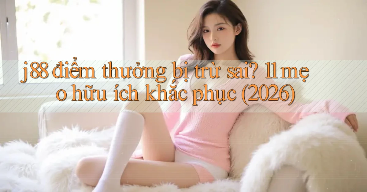j88 điểm thưởng bị trừ sai 11 mẹo hữu ích khắc phục (2026)