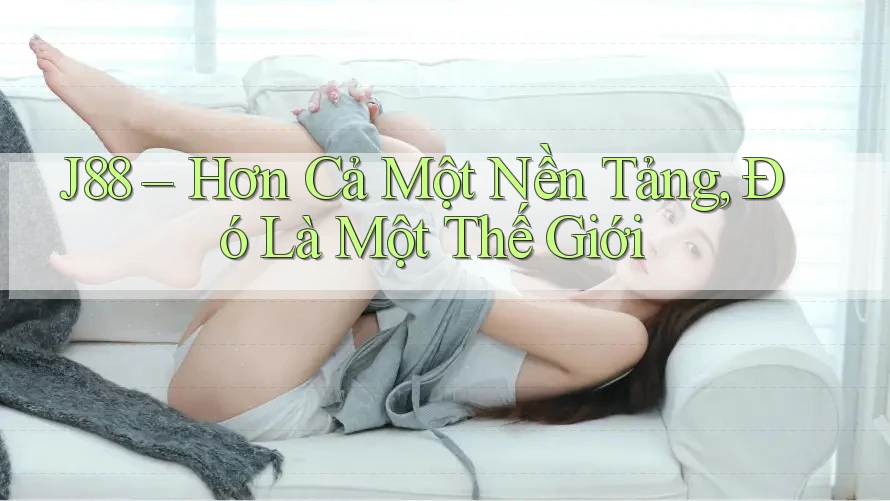 J88 – Hơn Cả Một Nền Tảng, Đó Là Một Thế Giới