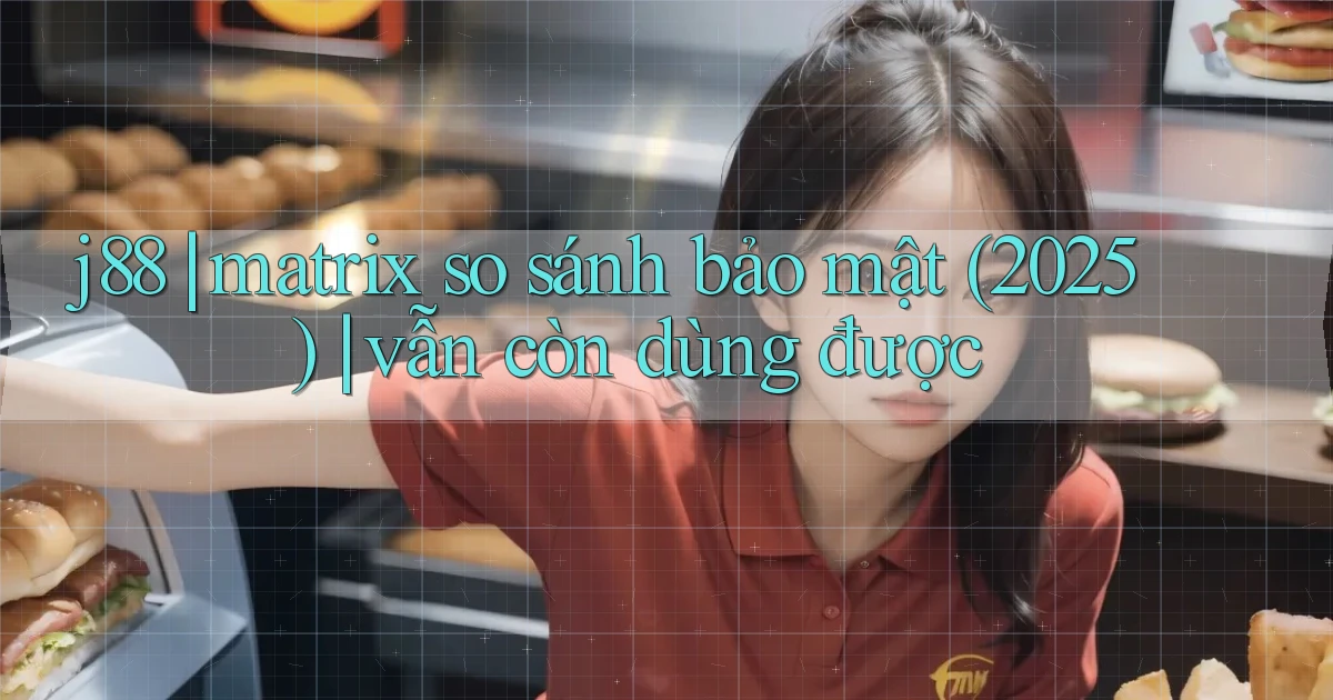 j88 matrix so sánh bảo mật (2025) vẫn còn dùng được
