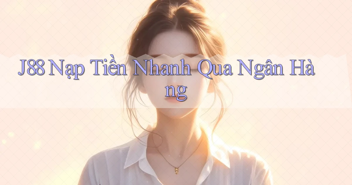 j88  nạp tiền nhanh qua ngân hàng