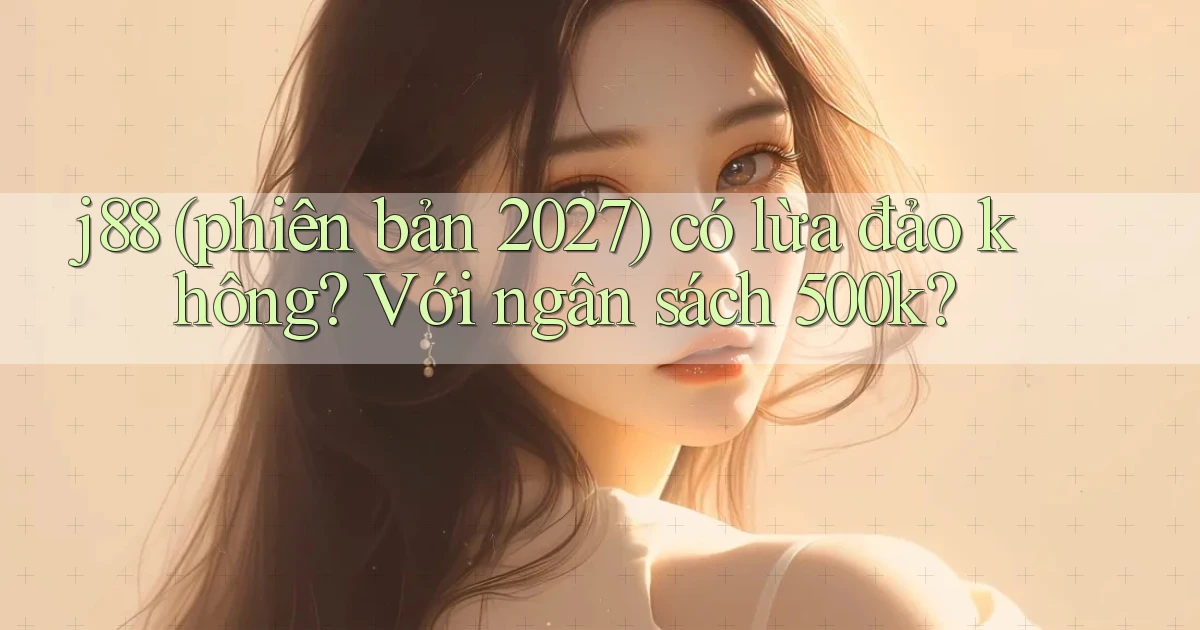 j88 (phiên bản 2027) có lừa đảo không với ngân sách 500k