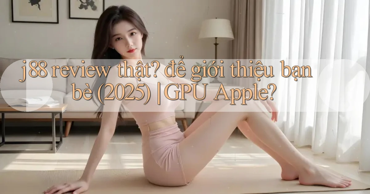 j88 review thật để giới thiệu bạn bè (2025) GPU Apple