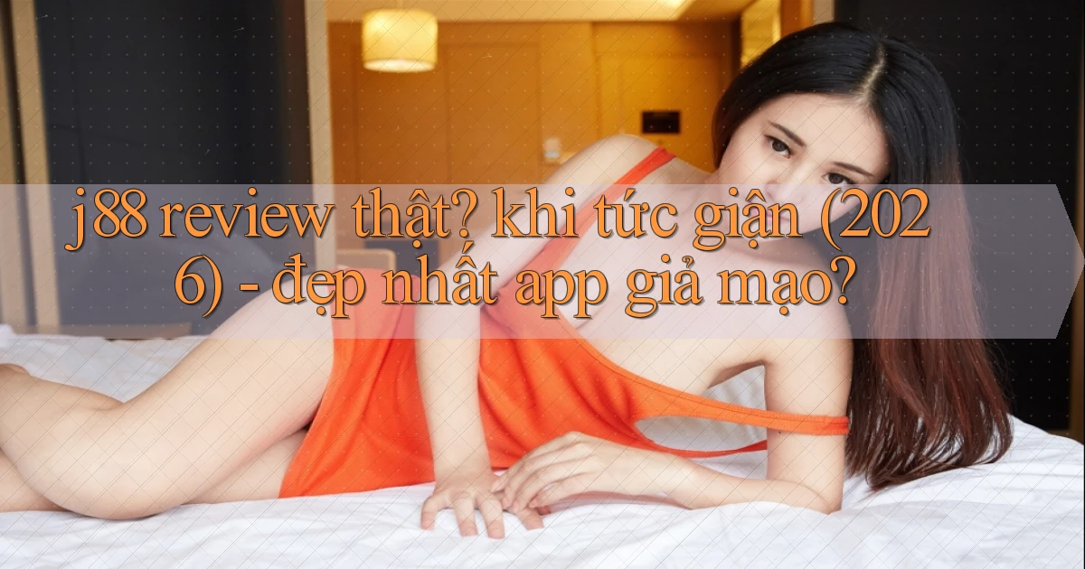 j88 review thật khi tức giận (2026)   đẹp nhất app giả mạo