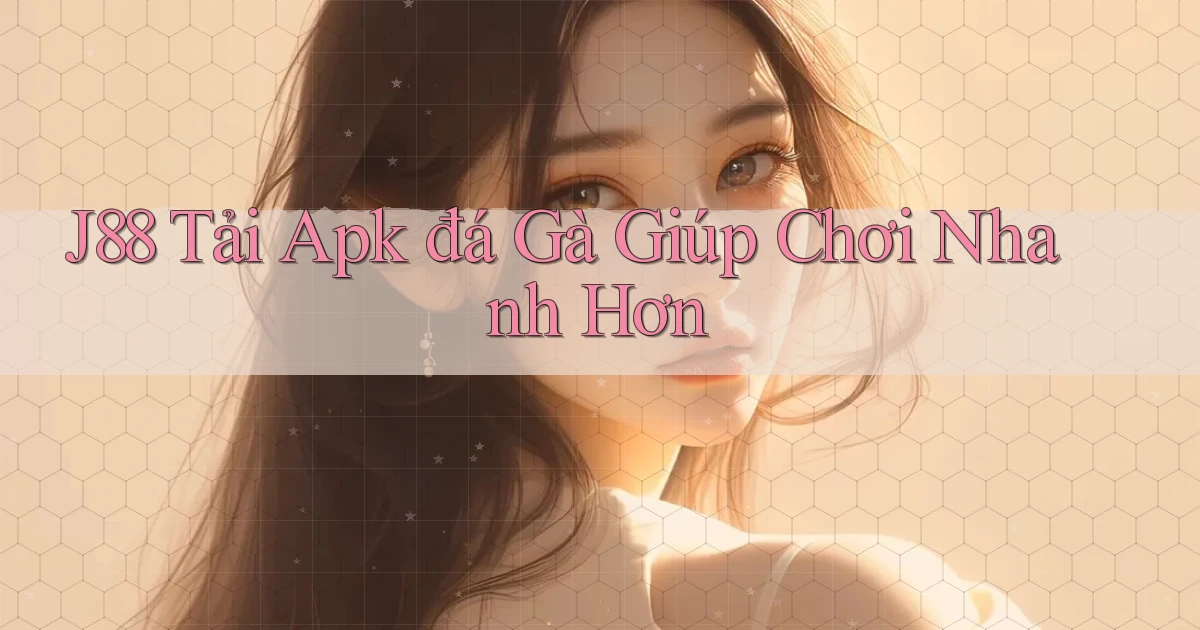 j88  tải apk đá gà giúp chơi nhanh hơn