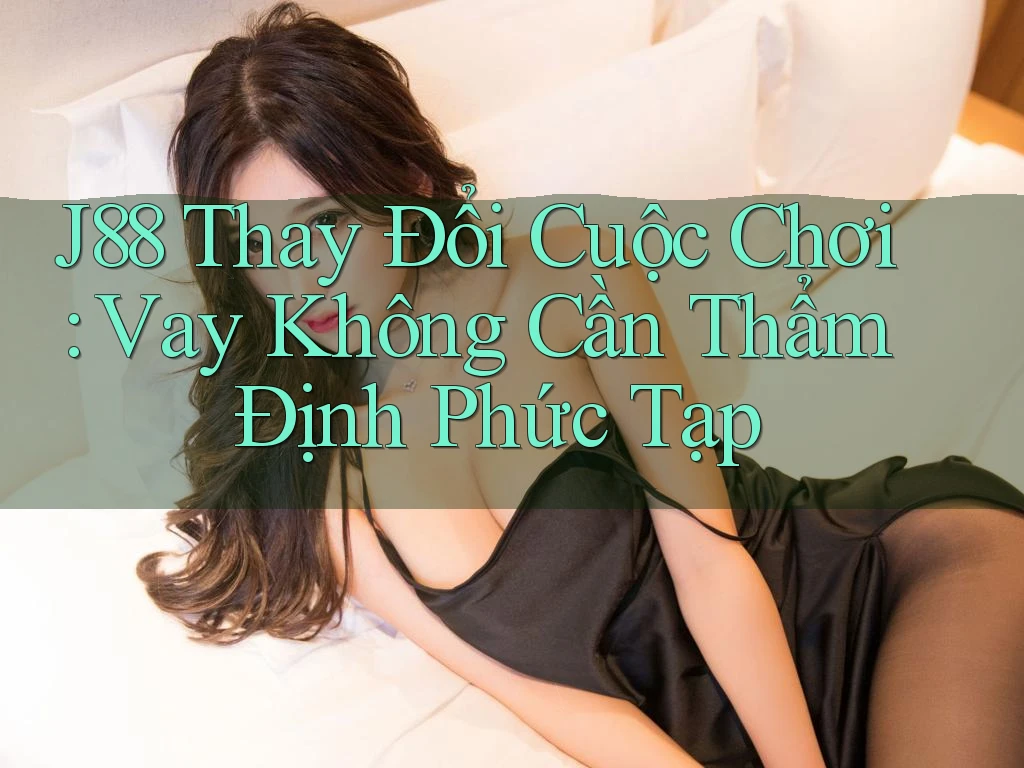 J88 Thay Đổi Cuộc Chơi: Vay Không Cần Thẩm Định Phức Tạp