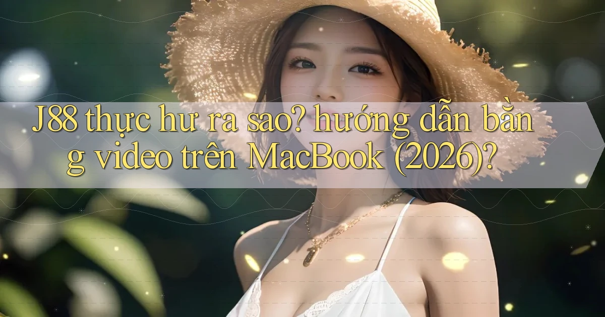 J88 thực hư ra sao hướng dẫn bằng video trên MacBook (2026)